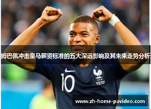 姆巴佩冲击皇马薪资标准的五大深远影响及其未来走势分析