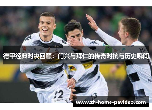 德甲经典对决回顾：门兴与拜仁的传奇对抗与历史瞬间