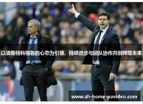 以波斯特科格鲁的心态为引领，持续进步与团队协作共创辉煌未来