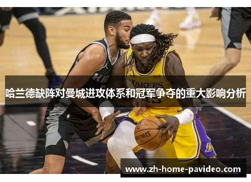 哈兰德缺阵对曼城进攻体系和冠军争夺的重大影响分析