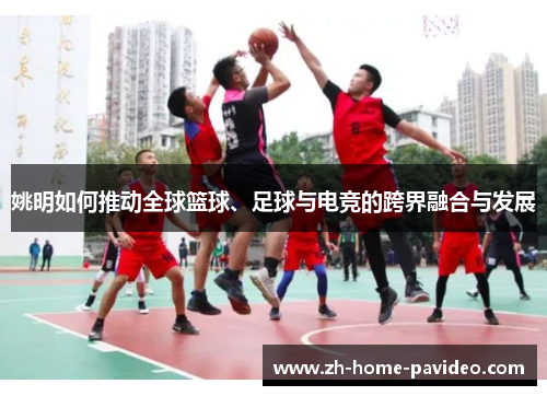 姚明如何推动全球篮球、足球与电竞的跨界融合与发展