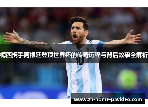 梅西携手阿根廷登顶世界杯的传奇历程与背后故事全解析