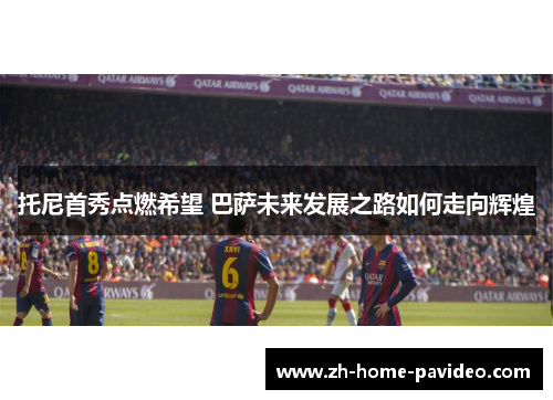 托尼首秀点燃希望 巴萨未来发展之路如何走向辉煌