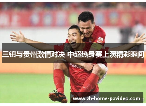 三镇与贵州激情对决 中超热身赛上演精彩瞬间