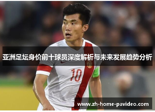 亚洲足坛身价前十球员深度解析与未来发展趋势分析