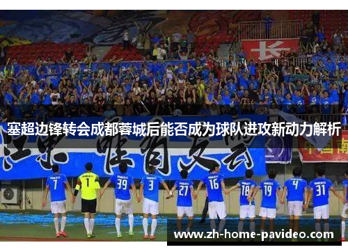 塞超边锋转会成都蓉城后能否成为球队进攻新动力解析