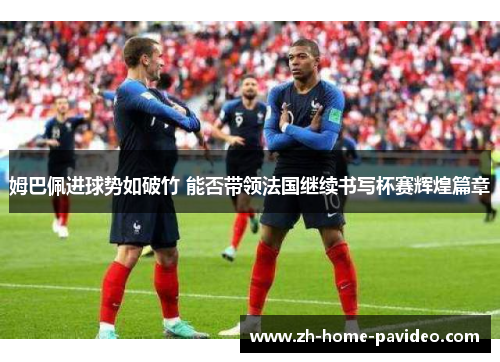 姆巴佩进球势如破竹 能否带领法国继续书写杯赛辉煌篇章