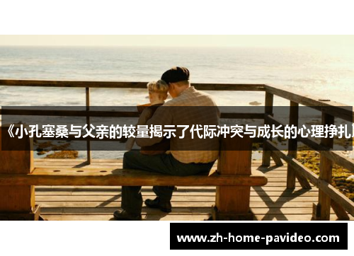 《小孔塞桑与父亲的较量揭示了代际冲突与成长的心理挣扎》