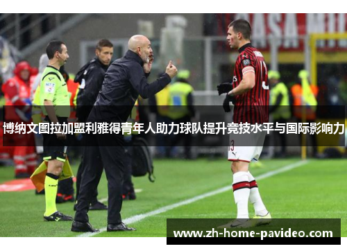 博纳文图拉加盟利雅得青年人助力球队提升竞技水平与国际影响力