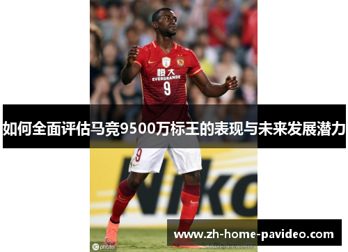 如何全面评估马竞9500万标王的表现与未来发展潜力