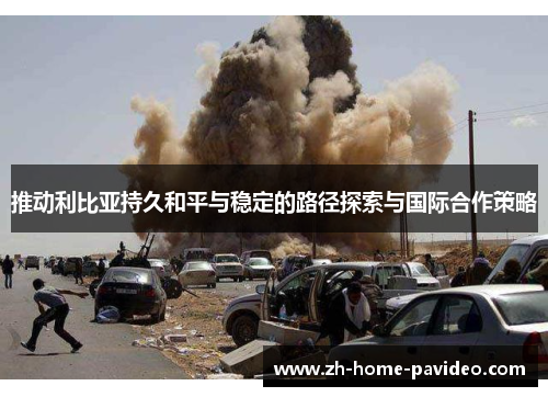推动利比亚持久和平与稳定的路径探索与国际合作策略