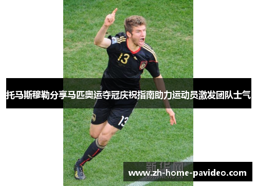 托马斯穆勒分享马匹奥运夺冠庆祝指南助力运动员激发团队士气