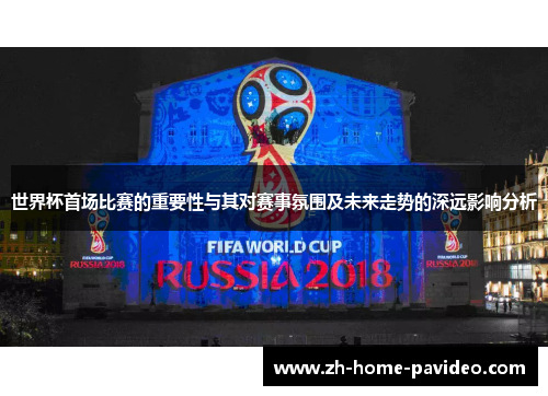世界杯首场比赛的重要性与其对赛事氛围及未来走势的深远影响分析