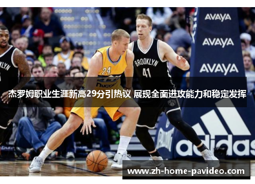 杰罗姆职业生涯新高29分引热议 展现全面进攻能力和稳定发挥