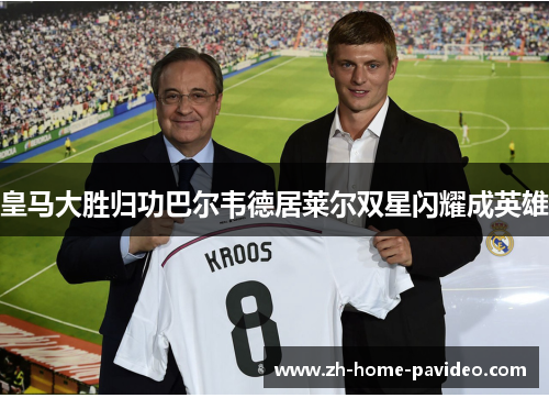 皇马大胜归功巴尔韦德居莱尔双星闪耀成英雄