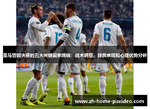 皇马晋级决赛的五大关键因素揭晓：战术调整、球员表现和心理优势分析