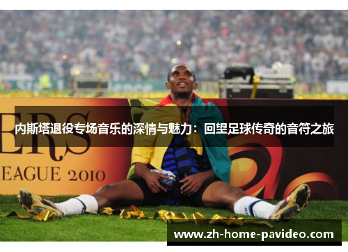 内斯塔退役专场音乐的深情与魅力：回望足球传奇的音符之旅