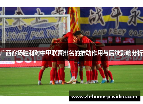 广西客场胜利对中甲联赛排名的推动作用与后续影响分析