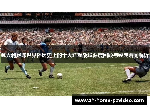 意大利足球世界杯历史上的十大辉煌战役深度回顾与经典瞬间解析