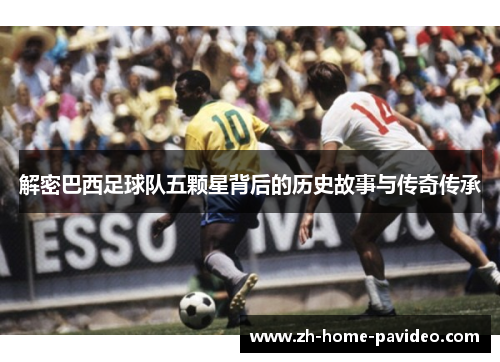 解密巴西足球队五颗星背后的历史故事与传奇传承