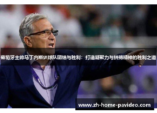 葡萄牙主帅马丁内斯谈球队团结与胜利：打造凝聚力与拼搏精神的胜利之道
