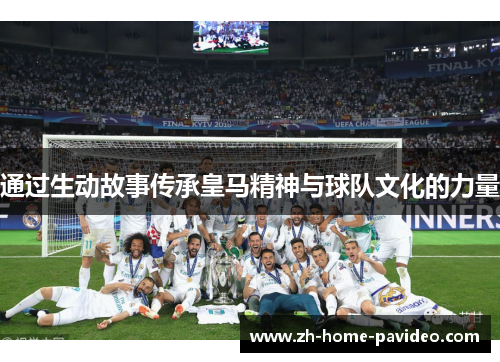 通过生动故事传承皇马精神与球队文化的力量