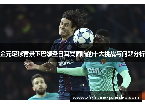 金元足球背景下巴黎圣日耳曼面临的十大挑战与问题分析