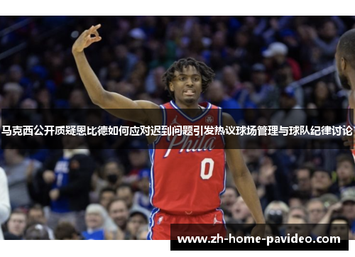 马克西公开质疑恩比德如何应对迟到问题引发热议球场管理与球队纪律讨论