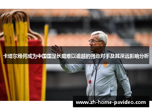 卡塔尔缘何成为中国国足长期难以逾越的强劲对手及其深远影响分析