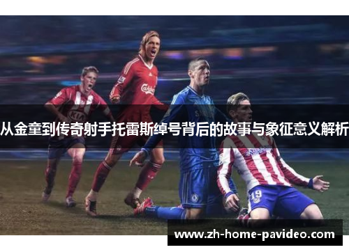 从金童到传奇射手托雷斯绰号背后的故事与象征意义解析