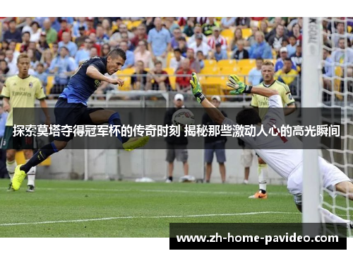 探索莫塔夺得冠军杯的传奇时刻 揭秘那些激动人心的高光瞬间