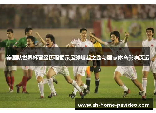 美国队世界杯晋级历程揭示足球崛起之路与国家体育影响深远