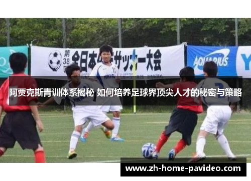 阿贾克斯青训体系揭秘 如何培养足球界顶尖人才的秘密与策略