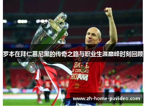 罗本在拜仁慕尼黑的传奇之路与职业生涯巅峰时刻回顾