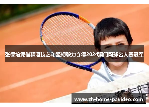张德培凭借精湛技艺和坚韧毅力夺得2024澳门网球名人赛冠军 张德培凭借精湛技艺和坚韧毅力夺得2024澳门网球名人赛冠军