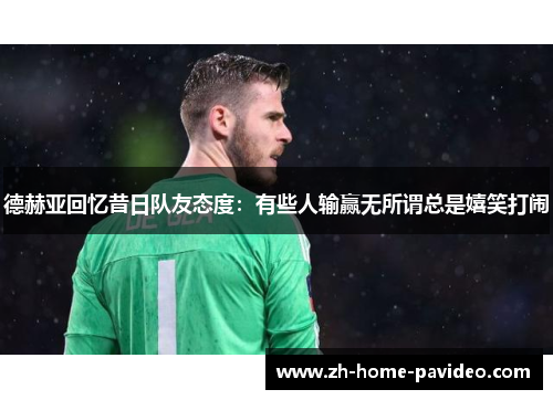 德赫亚回忆昔日队友态度:有些人输赢无所谓总是嬉笑打闹 德赫亚回忆昔日队友态度:有些人输赢无所谓总是嬉笑打闹