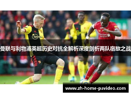 曼联与利物浦英超历史对抗全解析深度剖析两队宿敌之战 曼联与利物浦英超历史对抗全解析深度剖析两队宿敌之战