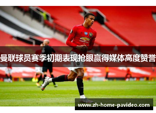 曼联球员赛季初期表现抢眼赢得媒体高度赞誉 曼联球员赛季初期表现抢眼赢得媒体高度赞誉
