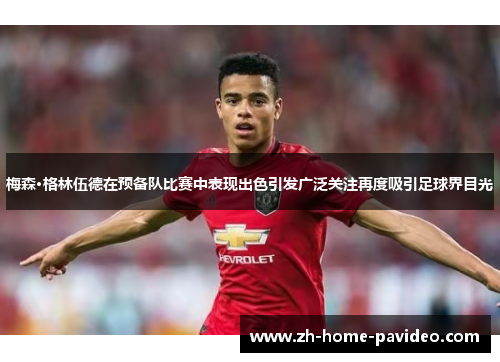 梅森·格林伍德在预备队比赛中表现出色引发广泛关注再度吸引足球界目光 梅森·格林伍德在预备队比赛中表现出色引发广泛关注再度吸引足球界目光