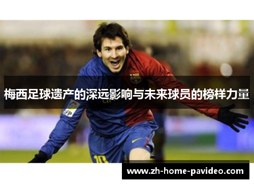 梅西足球遗产的深远影响与未来球员的榜样力量