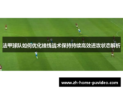 法甲球队如何优化锋线战术保持持续高效进攻状态解析 法甲球队如何优化锋线战术保持持续高效进攻状态解析