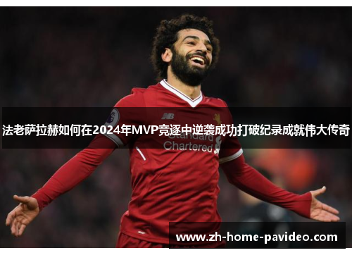 法老萨拉赫如何在2024年MVP竞逐中逆袭成功打破纪录成就伟大传奇 法老萨拉赫如何在2024年MVP竞逐中逆袭成功打破纪录成就伟大传奇