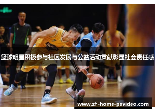 篮球明星积极参与社区发展与公益活动贡献彰显社会责任感 篮球明星积极参与社区发展与公益活动贡献彰显社会责任感