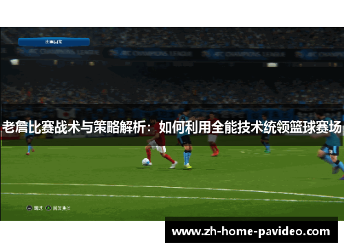 老詹比赛战术与策略解析:如何利用全能技术统领篮球赛场 老詹比赛战术与策略解析:如何利用全能技术统领篮球赛场