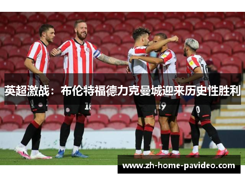 英超激战:布伦特福德力克曼城迎来历史性胜利 英超激战:布伦特福德力克曼城迎来历史性胜利