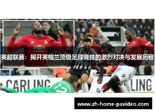 英超联赛:揭开英格兰顶级足球竞技的激烈对决与发展历程 英超联赛:揭开英格兰顶级足球竞技的激烈对决与发展历程