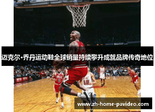 迈克尔·乔丹运动鞋全球销量持续攀升成就品牌传奇地位