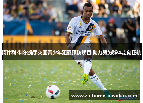 阿什利·科尔携手英国青少年犯罪预防项目 助力弱势群体走向正轨