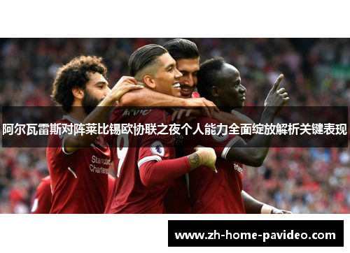 阿尔瓦雷斯对阵莱比锡欧协联之夜个人能力全面绽放解析关键表现