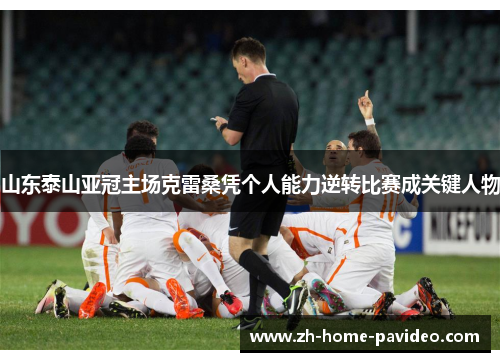 山东泰山亚冠主场克雷桑凭个人能力逆转比赛成关键人物